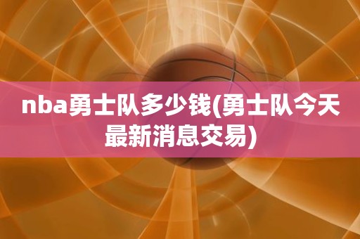 nba勇士队多少钱(勇士队今天最新消息交易) nba勇士队多少钱(勇士队今天最新消息交易)