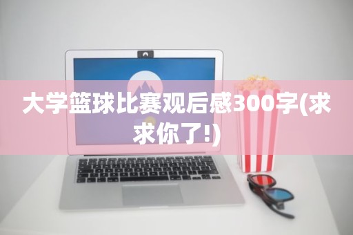 大学篮球比赛观后感300字(求求你了!) 大学篮球比赛观后感300字(求求你了!)