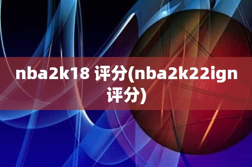 nba2k18 评分(nba2k22ign评分) nba2k18 评分(nba2k22ign评分)