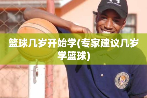 篮球几岁开始学(专家建议几岁学篮球) 篮球几岁开始学(专家建议几岁学篮球)