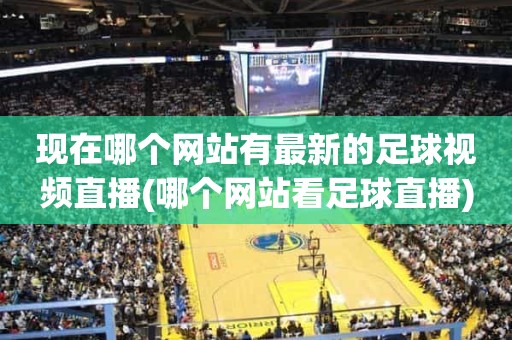 现在哪个网站有最新的足球视频直播(哪个网站看足球直播) 现在哪个网站有最新的足球视频直播(哪个网站看足球直播)