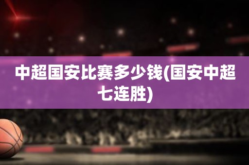 中超国安比赛多少钱(国安中超七连胜) 中超国安比赛多少钱(国安中超七连胜)