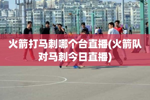 火箭打马刺哪个台直播(火箭队对马刺今日直播) 火箭打马刺哪个台直播(火箭队对马刺今日直播)
