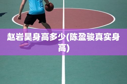 赵岩昊身高多少(陈盈骏真实身高) 赵岩昊身高多少(陈盈骏真实身高)