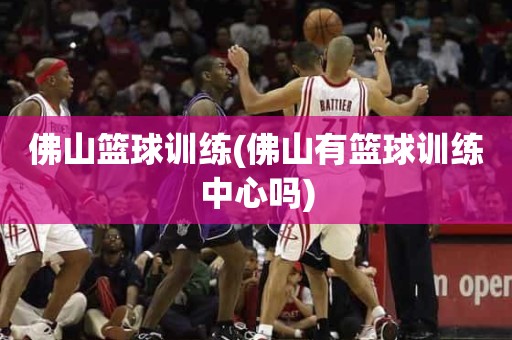 佛山篮球训练(佛山有篮球训练中心吗) 佛山篮球训练(佛山有篮球训练中心吗)