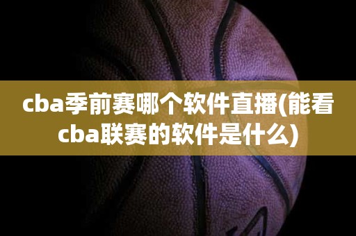 cba季前赛哪个软件直播(能看cba联赛的软件是什么) cba季前赛哪个软件直播(能看cba联赛的软件是什么)