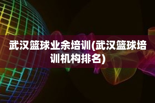 武汉篮球业余培训(武汉篮球培训机构排名) 武汉篮球业余培训(武汉篮球培训机构排名)