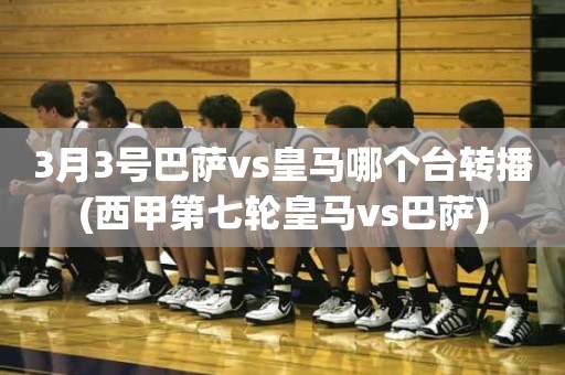 3月3号巴萨vs皇马哪个台转播(西甲第七轮皇马vs巴萨) 3月3号巴萨vs皇马哪个台转播(西甲第七轮皇马vs巴萨)