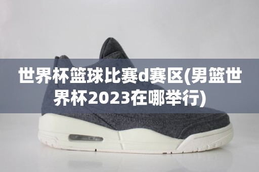 世界杯篮球比赛d赛区(男篮世界杯2023在哪举行) 世界杯篮球比赛d赛区(男篮世界杯2023在哪举行)