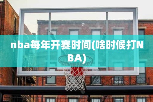 nba每年开赛时间(啥时候打NBA) nba每年开赛时间(啥时候打NBA)