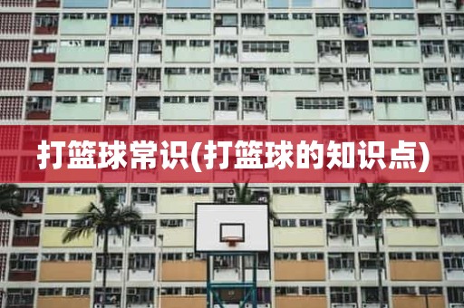 打篮球常识(打篮球的知识点) 打篮球常识(打篮球的知识点)