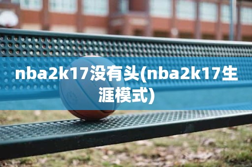 nba2k17没有头(nba2k17生涯模式) nba2k17没有头(nba2k17生涯模式)