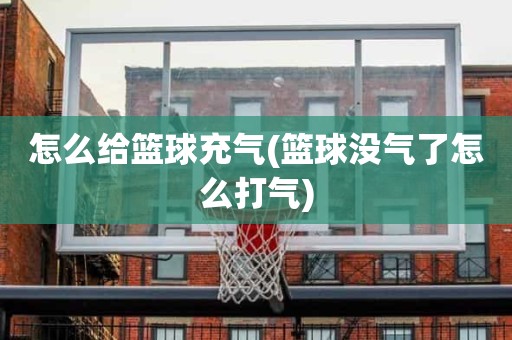 怎么给篮球充气(篮球没气了怎么打气) 怎么给篮球充气(篮球没气了怎么打气)