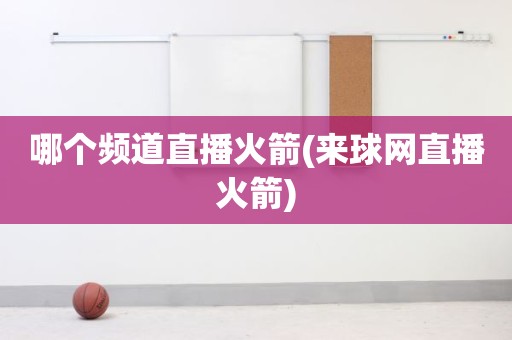 哪个频道直播火箭(来球网直播火箭) 哪个频道直播火箭(来球网直播火箭)