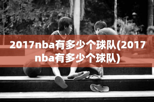 2017nba有多少个球队(2017nba有多少个球队) 2017nba有多少个球队(2017nba有多少个球队)