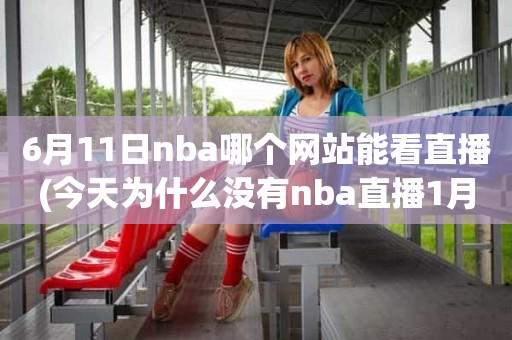 6月11日nba哪个网站能看直播(今天为什么没有nba直播1月11) 6月11日nba哪个网站能看直播(今天为什么没有nba直播1月11)