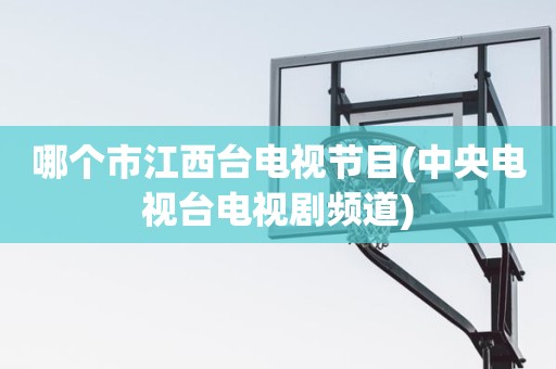 哪个市江西台电视节目(中央电视台电视剧频道) 哪个市江西台电视节目(中央电视台电视剧频道)