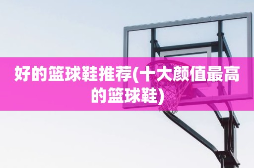 好的篮球鞋推荐(十大颜值最高的篮球鞋) 好的篮球鞋推荐(十大颜值最高的篮球鞋)