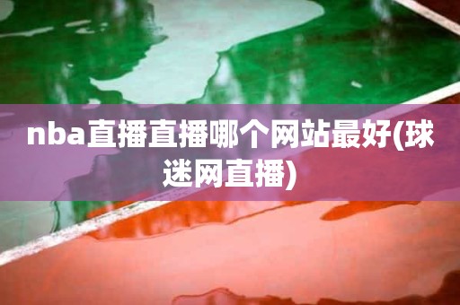 nba直播直播哪个网站最好(球迷网直播) nba直播直播哪个网站最好(球迷网直播)