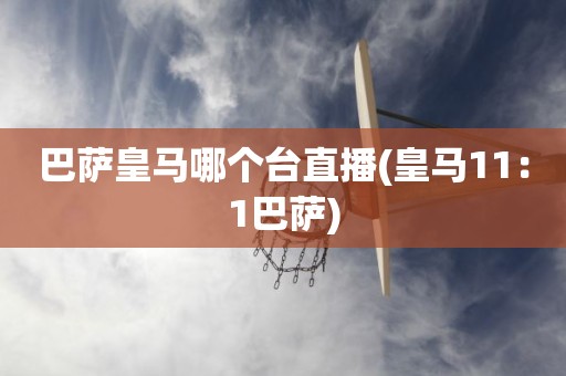 巴萨皇马哪个台直播(皇马11:1巴萨) 巴萨皇马哪个台直播(皇马11:1巴萨)