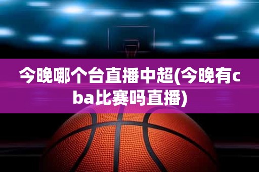 今晚哪个台直播中超(今晚有cba比赛吗直播) 今晚哪个台直播中超(今晚有cba比赛吗直播)