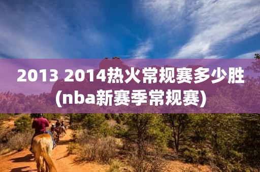 2013 2014热火常规赛多少胜(nba新赛季常规赛) 2013 2014热火常规赛多少胜(nba新赛季常规赛)