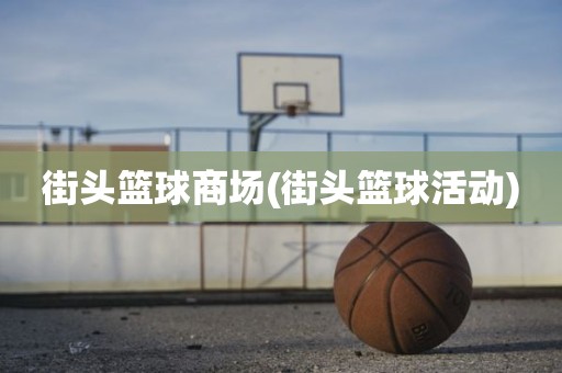 街头篮球商场(街头篮球活动) 街头篮球商场(街头篮球活动)