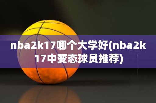 nba2k17哪个大学好(nba2k17中变态球员推荐) nba2k17哪个大学好(nba2k17中变态球员推荐)