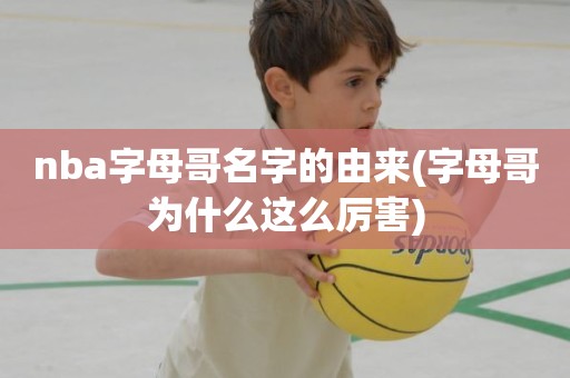 nba字母哥名字的由来(字母哥为什么这么厉害) nba字母哥名字的由来(字母哥为什么这么厉害)