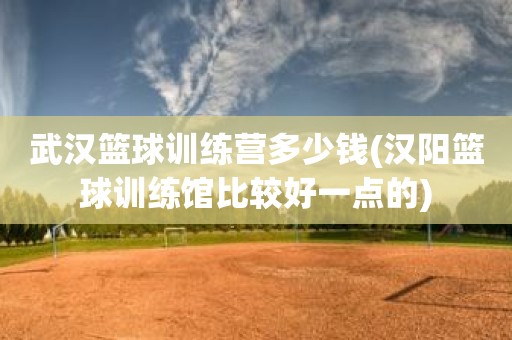 武汉篮球训练营多少钱(汉阳篮球训练馆比较好一点的) 武汉篮球训练营多少钱(汉阳篮球训练馆比较好一点的)