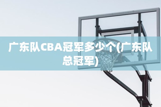 广东队CBA冠军多少个(广东队总冠军) 广东队CBA冠军多少个(广东队总冠军)