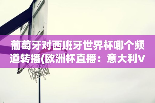 葡萄牙对西班牙世界杯哪个频道转播(欧洲杯直播:意大利VS西班牙) 葡萄牙对西班牙世界杯哪个频道转播(欧洲杯直播:意大利VS西班牙)