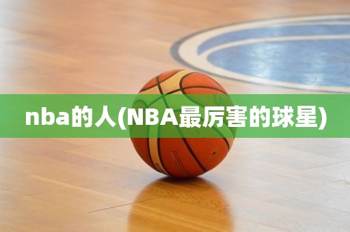 nba的人(NBA最厉害的球星) nba的人(NBA最厉害的球星)