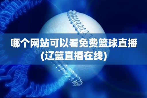 哪个网站可以看免费篮球直播(辽篮直播在线) 哪个网站可以看免费篮球直播(辽篮直播在线)