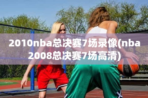 2010nba总决赛7场录像(nba2008总决赛7场高清) 2010nba总决赛7场录像(nba2008总决赛7场高清)