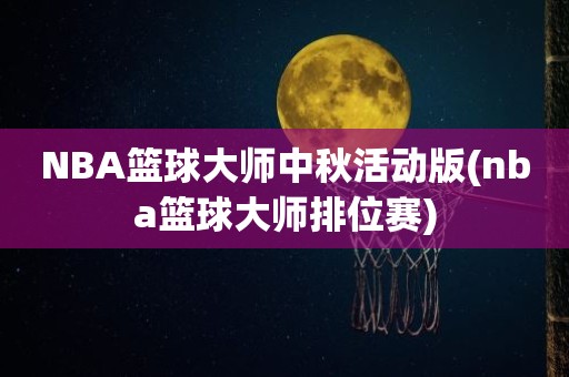 NBA篮球大师中秋活动版(nba篮球大师排位赛) NBA篮球大师中秋活动版(nba篮球大师排位赛)