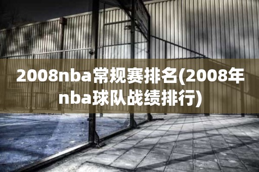 2008nba常规赛排名(2008年nba球队战绩排行) 2008nba常规赛排名(2008年nba球队战绩排行)