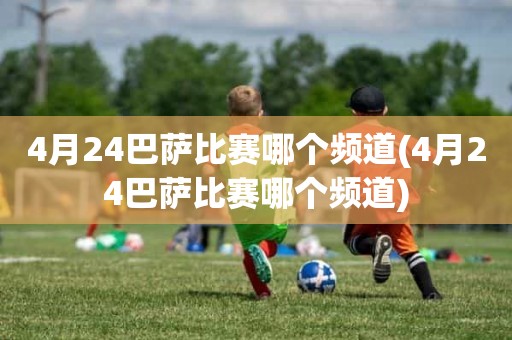 4月24巴萨比赛哪个频道(4月24巴萨比赛哪个频道) 4月24巴萨比赛哪个频道(4月24巴萨比赛哪个频道)