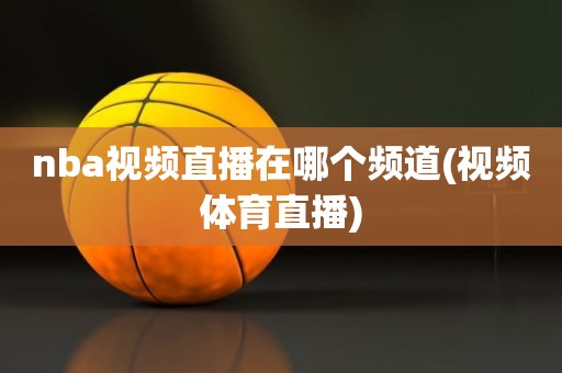 nba视频直播在哪个频道(视频体育直播) nba视频直播在哪个频道(视频体育直播)