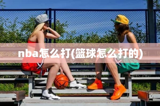 nba怎么打(篮球怎么打的) nba怎么打(篮球怎么打的)