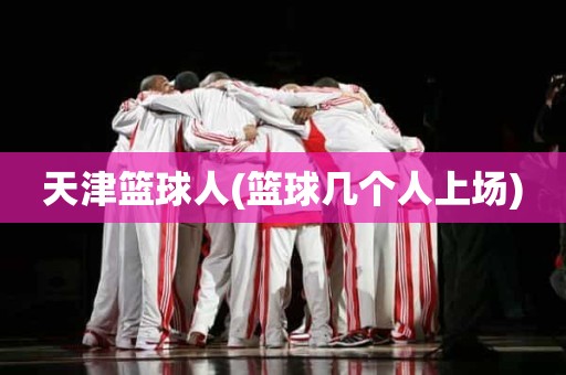 天津篮球人(篮球几个人上场) 天津篮球人(篮球几个人上场)