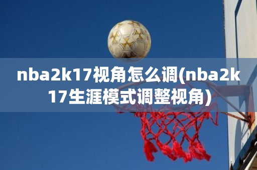 nba2k17视角怎么调(nba2k17生涯模式调整视角) nba2k17视角怎么调(nba2k17生涯模式调整视角)