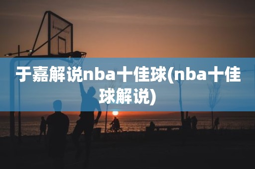 于嘉解说nba十佳球(nba十佳球解说) 于嘉解说nba十佳球(nba十佳球解说)