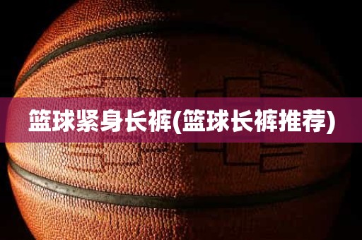 篮球紧身长裤(篮球长裤推荐) 篮球紧身长裤(篮球长裤推荐)