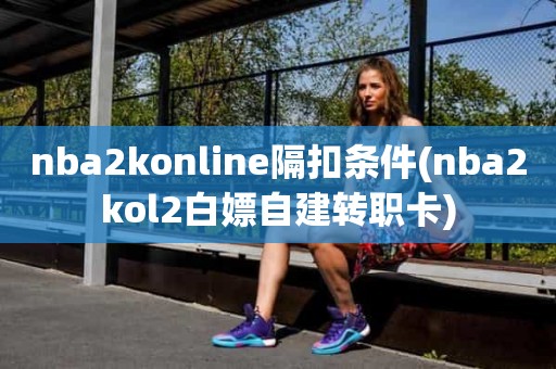 nba2konline隔扣条件(nba2kol2白嫖自建转职卡) nba2konline隔扣条件(nba2kol2白嫖自建转职卡)