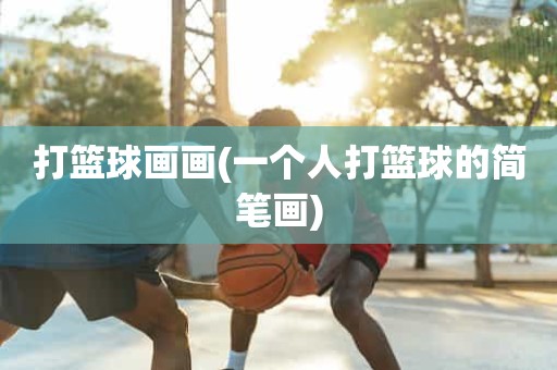 打篮球画画(一个人打篮球的简笔画) 打篮球画画(一个人打篮球的简笔画)