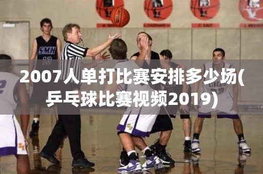 2007人单打比赛安排多少场(乒乓球比赛视频2019) 2007人单打比赛安排多少场(乒乓球比赛视频2019)