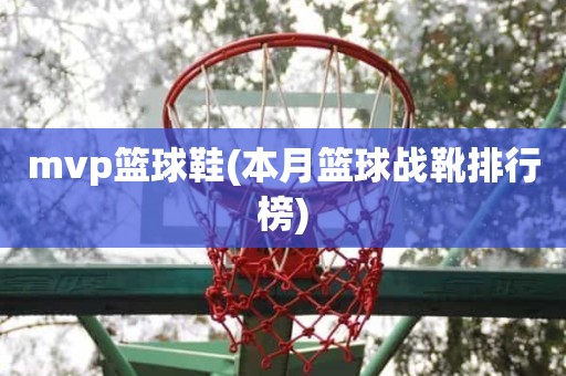 mvp篮球鞋(本月篮球战靴排行榜) mvp篮球鞋(本月篮球战靴排行榜)