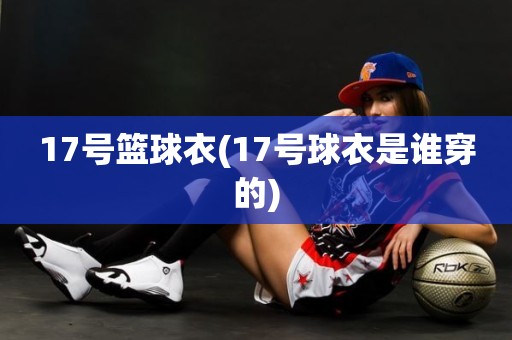 17号篮球衣(17号球衣是谁穿的) 17号篮球衣(17号球衣是谁穿的)