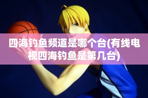 四海钓鱼频道是哪个台(有线电视四海钓鱼是第几台) 四海钓鱼频道是哪个台(有线电视四海钓鱼是第几台)